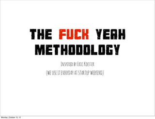 THE FUCK YEAH
                          METHODOLOGY
                                    Inspired by Eric Koester
                           (WE USE IT EVERYDAY AT STARTUP WEEKEND)




Monday, October 15, 12
 