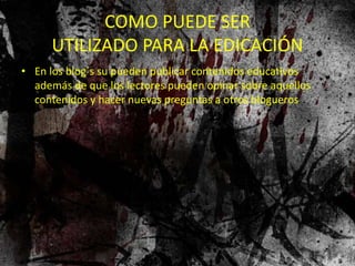 COMO PUEDE SER
UTILIZADO PARA LA EDICACIÓN
• En los blog´s su pueden publicar contenidos educativos
además de que los lectores pueden opinar sobre aquellos
contenidos y hacer nuevas preguntas a otros blogueros
 