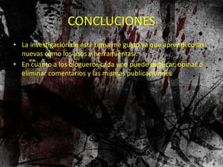 CONCLUCIONES
• La investigación de este tema me gusto ya que aprendí cosas
nuevas como los usos y herramientas .
• En cuanto a los blogueros cada uno puede publicar, opinar o
eliminar comentarios y las mismas publicacionnes
 