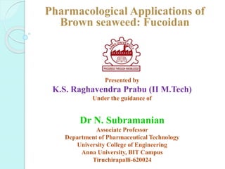 Presented by
K.S. Raghavendra Prabu (II M.Tech)
Under the guidance of
Dr N. Subramanian
Associate Professor
Department of Pharmaceutical Technology
University College of Engineering
Anna University, BIT Campus
Tiruchirapalli-620024
Pharmacological Applications of
Brown seaweed: Fucoidan
 