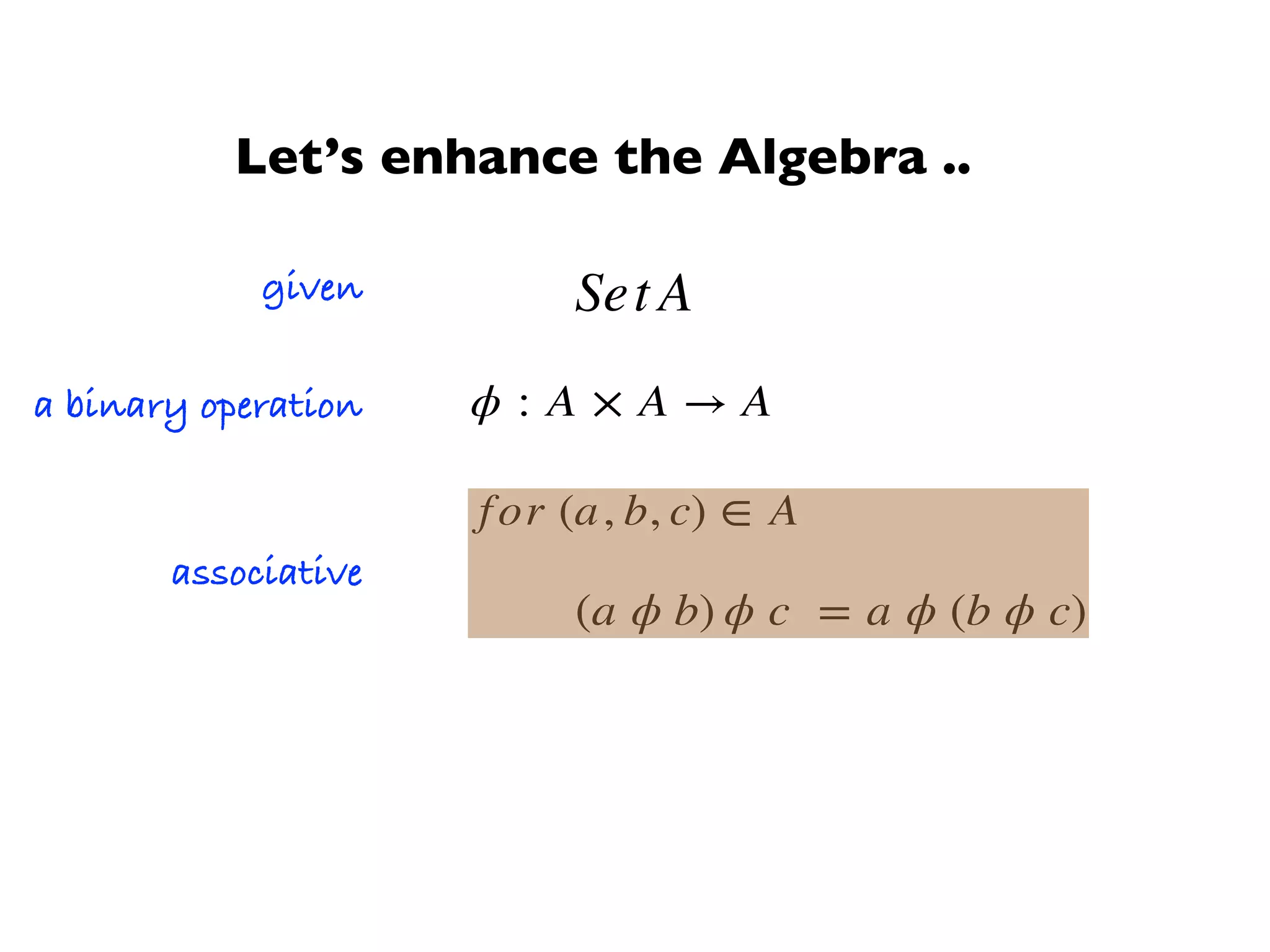 Set A
ϕ : A × A → A
given
a binary operation
(a ϕ b) ϕ c = a ϕ (b ϕ c)
associative
for (a, b, c) ∈ A
Let’s enhance the Algebra ..
 
