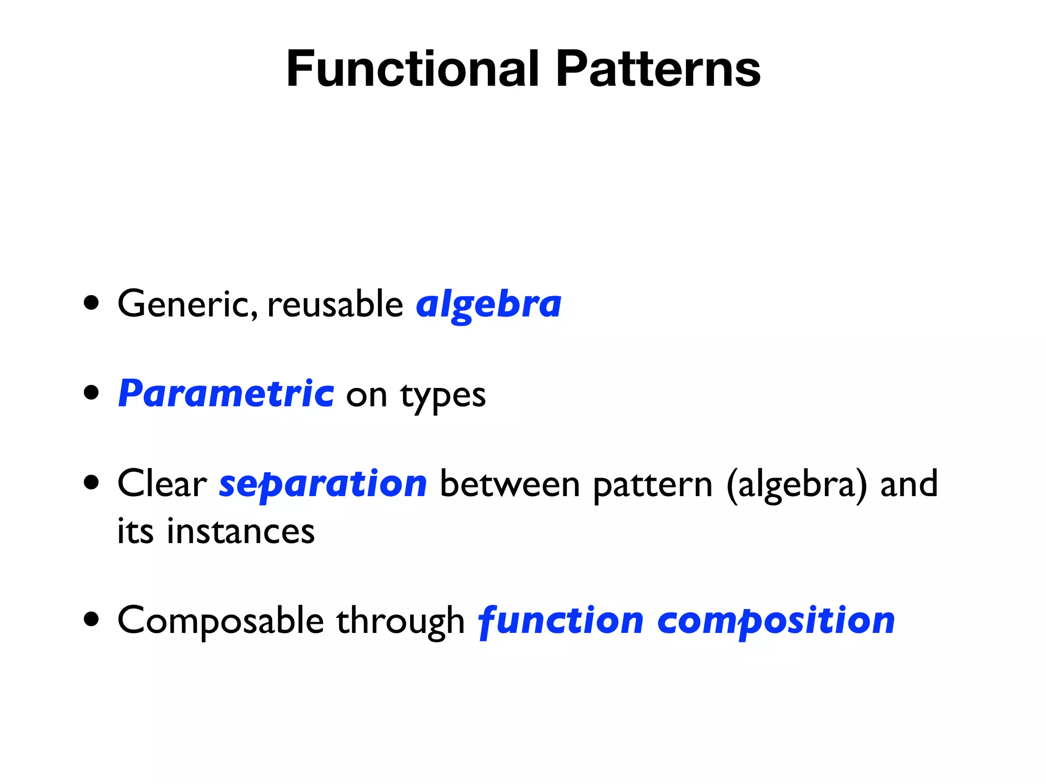 Functional Patterns
• Generic, reusable algebra
• Parametric on types
• Clear separation between pattern (algebra) and
its instances
• Composable through function composition
 