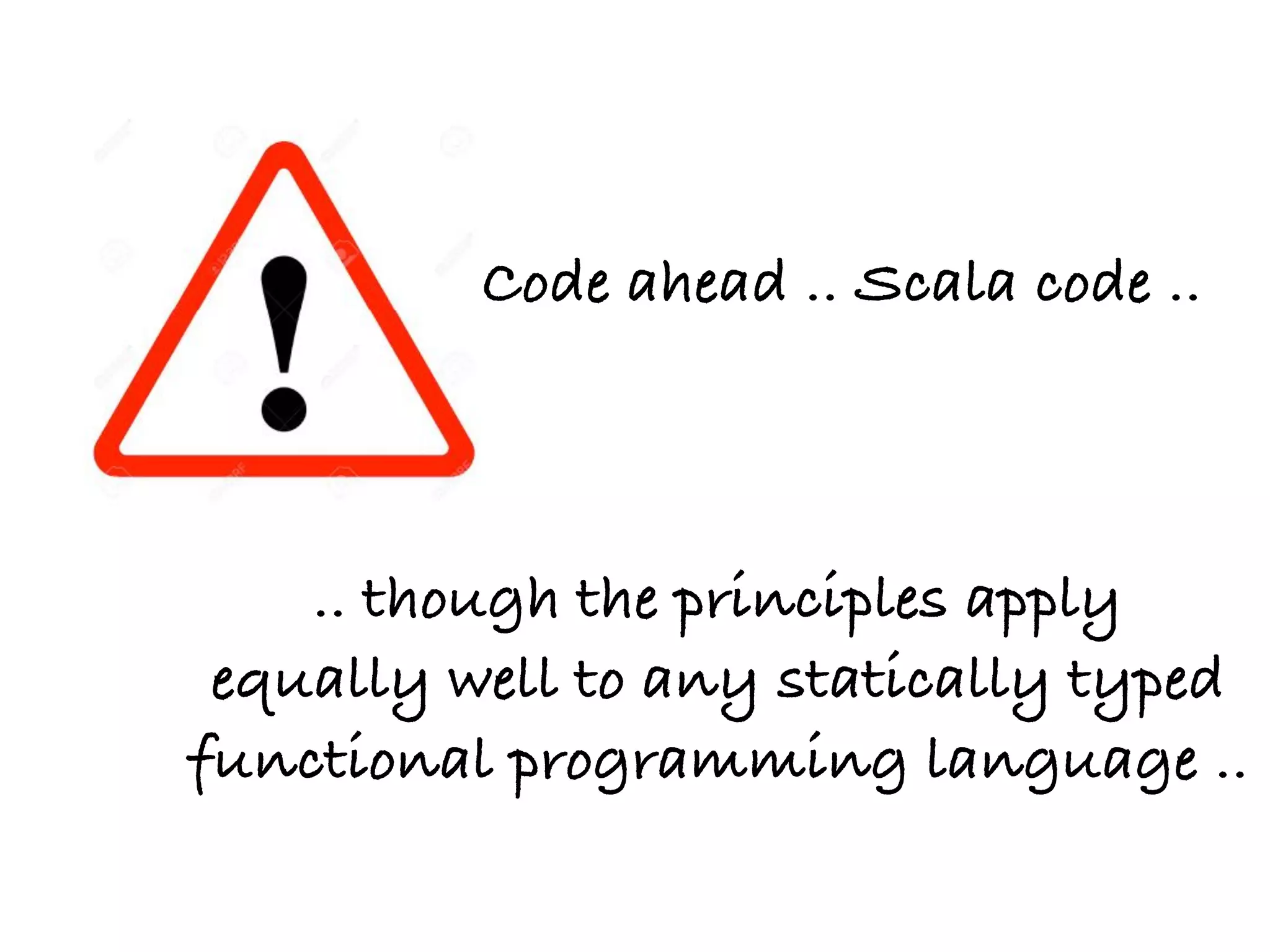 Code ahead .. Scala code ..
.. though the principles apply
equally well to any statically typed
functional programming language ..
 