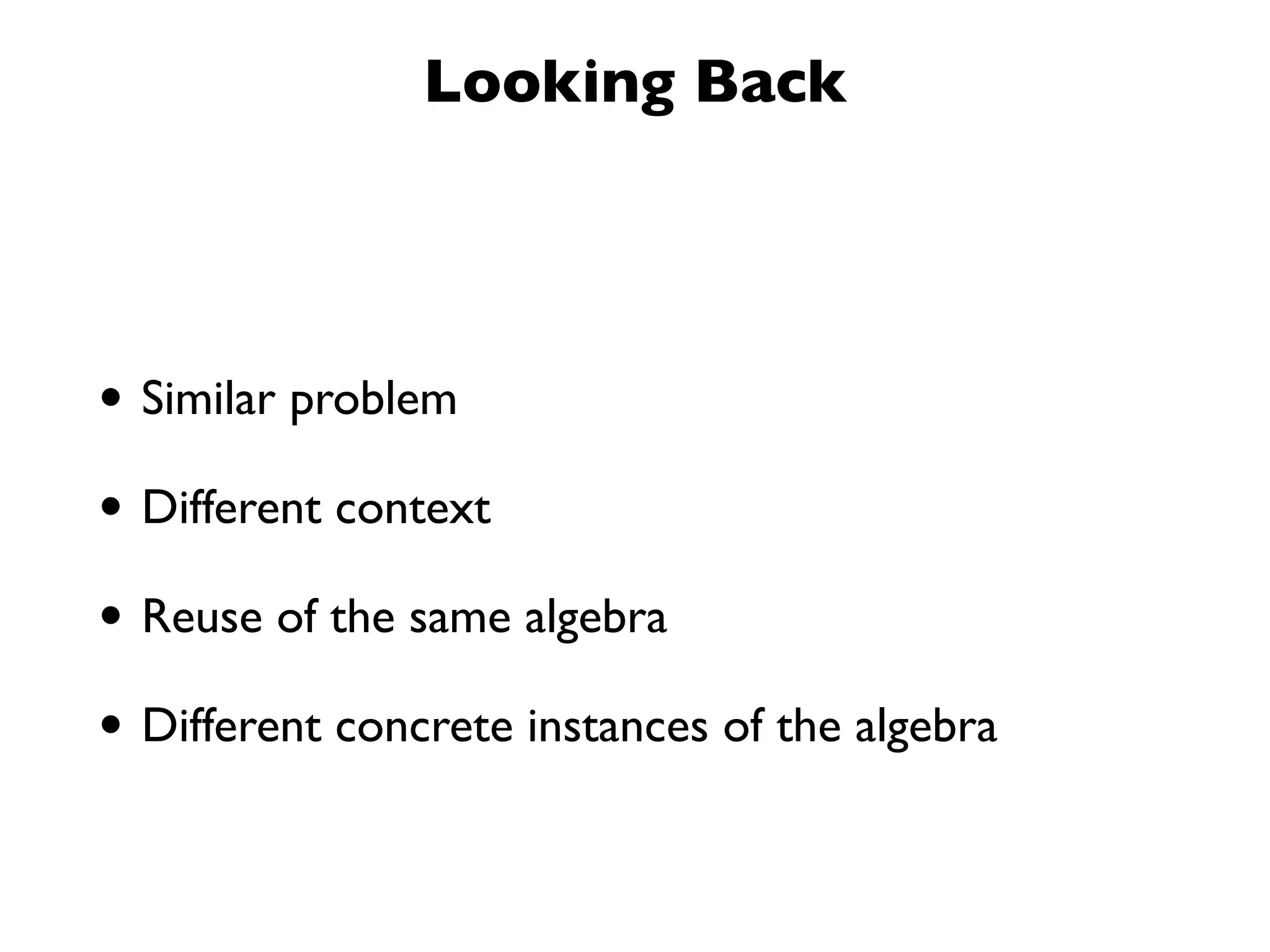 Looking Back
• Similar problem
• Different context
• Reuse of the same algebra
• Different concrete instances of the algebra
 