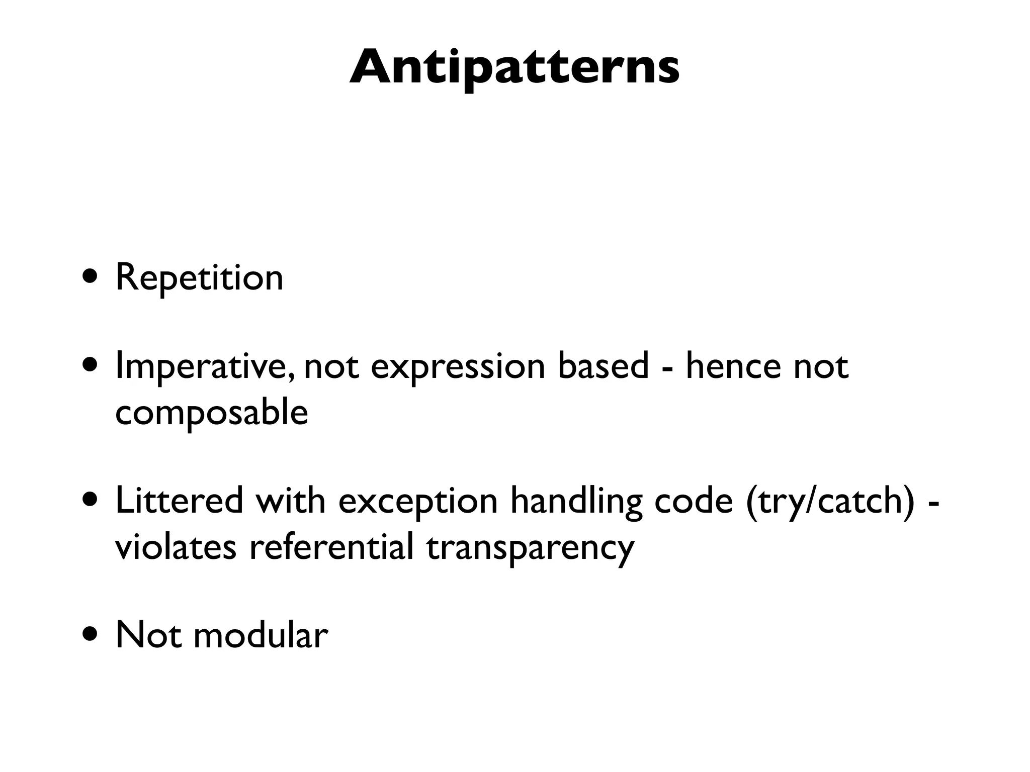 Antipatterns
• Repetition
• Imperative, not expression based - hence not
composable
• Littered with exception handling code (try/catch) -
violates referential transparency
• Not modular
 