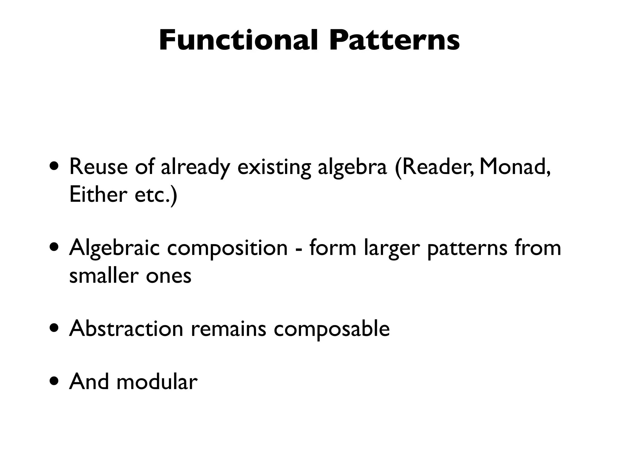 Functional Patterns
• Reuse of already existing algebra (Reader, Monad,
Either etc.)
• Algebraic composition - form larger patterns from
smaller ones
• Abstraction remains composable
• And modular
 