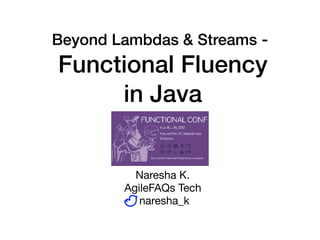 Beyond Lambdas & Streams -
Functional Fluency
in Java
Naresha K.

AgileFAQs Tech

naresha_k
 