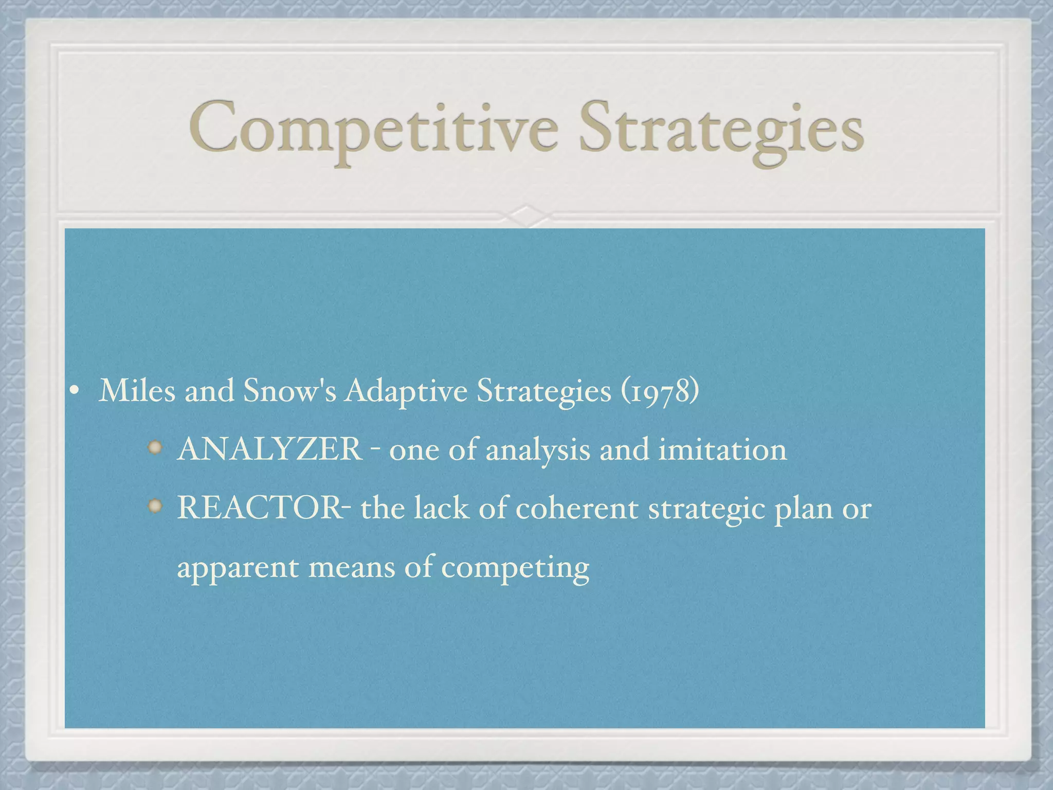 Competitive Strategies
• Miles and Snow's Adaptive Strategies (1978) !
ANALYZER - one of analysis and imitation!
REACTOR- the lack of coherent strategic plan or
apparent means of competing
 
