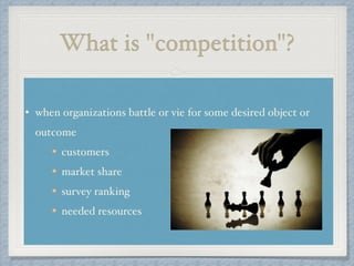 What is "competition"?
• when organizations battle or vie for some desired object or
outcome !
customers!
market share!
survey ranking !
needed resources
 