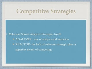 Competitive Strategies
• Miles and Snow's Adaptive Strategies (1978) !
ANALYZER - one of analysis and imitation!
REACTOR- the lack of coherent strategic plan or
apparent means of competing
 