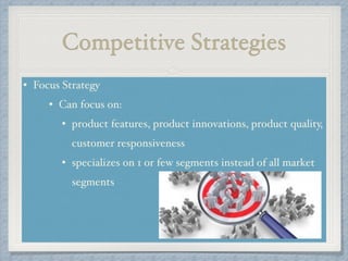Competitive Strategies
• Focus Strategy !
• Can focus on: !
• product features, product innovations, product quality,
customer responsiveness!
• specializes on 1 or few segments instead of all market
segments
 