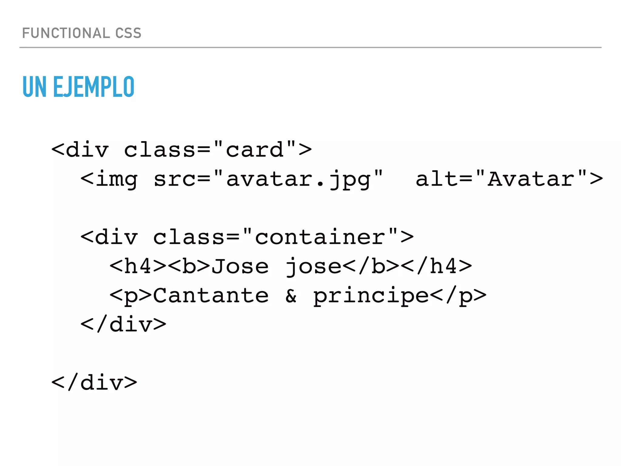 FUNCTIONAL CSS
UN EJEMPLO
<div class="card">
<img src="avatar.jpg"  alt="Avatar">
<div class="container">
<h4><b>Jose jose</b></h4>
<p>Cantante & principe</p>
</div>
</div>
 
