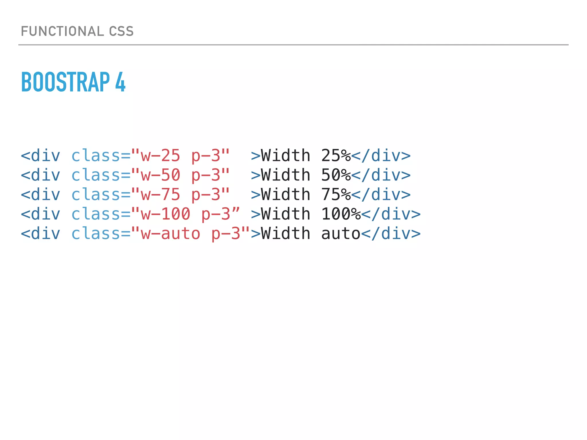 FUNCTIONAL CSS
BOOSTRAP 4
<div class="w-25 p-3" >Width 25%</div>
<div class="w-50 p-3" >Width 50%</div>
<div class="w-75 p-3" >Width 75%</div>
<div class="w-100 p-3” >Width 100%</div>
<div class="w-auto p-3">Width auto</div>
 