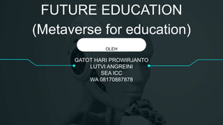 GATOT HARI PROWIRJANTO
LUTVI ANGREINI
SEA ICC
WA 08170887878
OLEH
FUTURE EDUCATION
(Metaverse for education)
 
