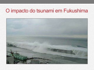 O impacto do tsunami em Fukushima 
 