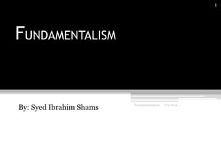 1

FUNDAMENTALISM

By: Syed Ibrahim Shams

Fundamentalism

2/9/2014

 