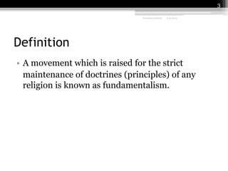 3
Fundamentalism

2/9/2014

Definition
• A movement which is raised for the strict
maintenance of doctrines (principles) of any
religion is known as fundamentalism.

 