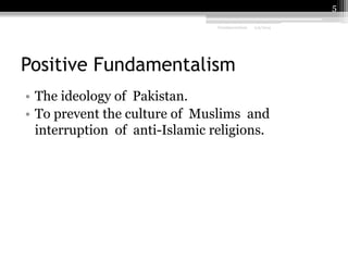 5
Fundamentalism

2/9/2014

Positive Fundamentalism
• The ideology of Pakistan.
• To prevent the culture of Muslims and
interruption of anti-Islamic religions.

 