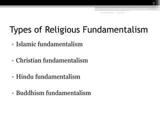7
Fundamentalism

2/9/2014

Types of Religious Fundamentalism
• Islamic fundamentalism
• Christian fundamentalism
• Hindu fundamentalism
• Buddhism fundamentalism

 
