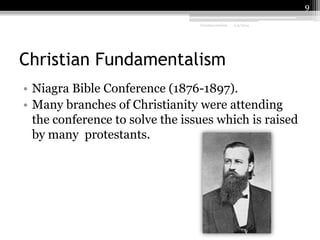 9
Fundamentalism

2/9/2014

Christian Fundamentalism
• Niagra Bible Conference (1876-1897).
• Many branches of Christianity were attending
the conference to solve the issues which is raised
by many protestants.

 