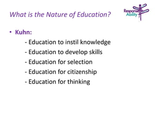 What is the Nature of Education?
• Kuhn:
- Education to instil knowledge
- Education to develop skills
- Education for selection
- Education for citizenship
- Education for thinking
 
