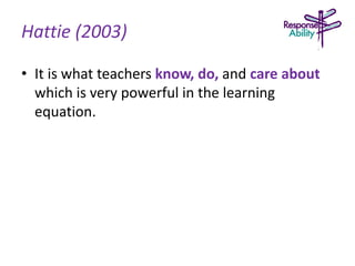 Hattie (2003)
• It is what teachers know, do, and care about
which is very powerful in the learning
equation.
 