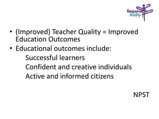 • (Improved) Teacher Quality = Improved
Education Outcomes
• Educational outcomes include:
Successful learners
Confident and creative individuals
Active and informed citizens
NPST
 