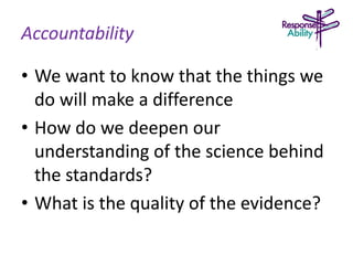 Accountability
• We want to know that the things we
do will make a difference
• How do we deepen our
understanding of the science behind
the standards?
• What is the quality of the evidence?
 