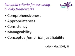 Potential criteria for assessing
quality frameworks
• Comprehensiveness
• Appropriateness
• Consistency
• Manageability
• Conceptual/empirical justifiability
(Alexander, 2008, 18)
 