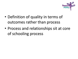 • Definition of quality in terms of
outcomes rather than process
• Process and relationships sit at core
of schooling process
 