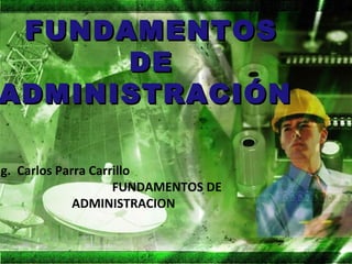 FUNDAMENTOS
      DE
ADMINISTRACIÓN

ng. Carlos Parra Carrillo
                     FUNDAMENTOS DE
              ADMINISTRACION
 