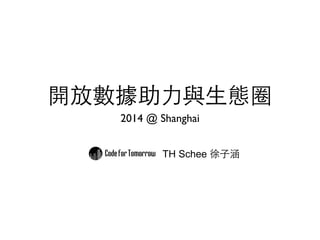 開放數據助⼒力與⽣生態圈 
2014 @ Shanghai 
TH Schee 徐⼦子涵 
 