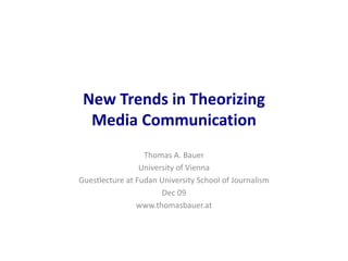 New Trends in Theorizing
Media Communication
Thomas A. Bauer
University of Vienna
Guestlecture at Fudan University School of Journalism
Dec 09
www.thomasbauer.at
 