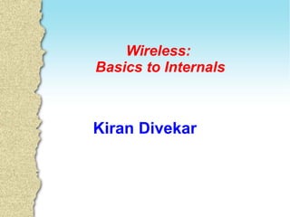 Kiran Divekar
kirandivekar@gmail.com
Wireless:
Basics to Internals
 