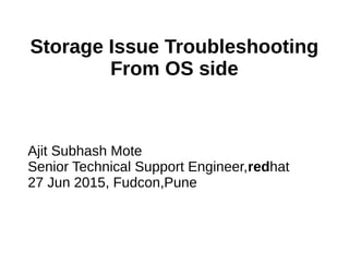 Storage Issue Troubleshooting
From OS side
Ajit Subhash Mote
Senior Technical Support Engineer,redhat
27 Jun 2015, Fudcon,Pune
 