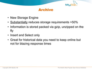 Archive New Storage Engine Substantially  reduces storage requirements >50% Information is stored packed via gzip, unzipped on the fly Insert and Select only Great for historical data you need to keep online but not for blazing response times 