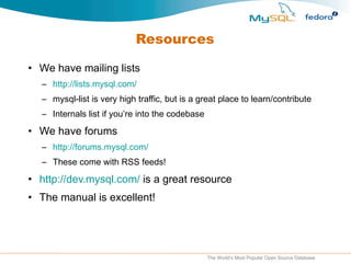 Resources We have mailing lists http://lists.mysql.com/ mysql-list is very high traffic, but is a great place to learn/contribute Internals list if you’re into the codebase We have forums http://forums.mysql.com/ These come with RSS feeds! http://dev.mysql.com/  is a great resource The manual is excellent! 