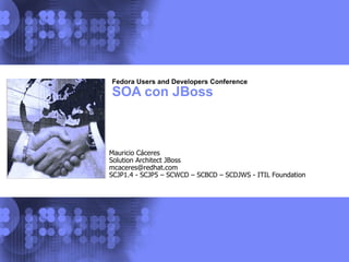 Fedora Users and Developers Conference SOA con JBoss Mauricio Cáceres Solution Architect JBoss [email_address] SCJP1.4 - SCJP5 – SCWCD – SCBCD – SCDJWS - ITIL Foundation 