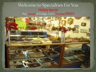 Welcome to Specialties For You Holiday Special Buy 1 poundof Fudge, Get a ½ poundFREE!!! 