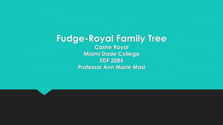 Fudge-Royal Family Tree
Cashe Royal
Miami Dade College
EDF 2085
Professor Ann Marie Masi
 
