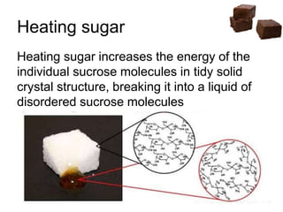 Heating sugar increases the energy of the
individual sucrose molecules in tidy solid
crystal structure, breaking it into a liquid of
disordered sucrose molecules
Heating sugar
 