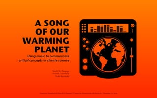 A SONG 
OF OUR 
WARMING 
PLANET Using music to communicate 
critical concepts in climate science 
Sco! St. George 
Daniel Crawford 
Todd Reubold 
American Geophysical Union Fall Meeting | Connecting Geoscience with the Arts | December 15, 2014 
 