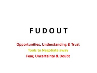 F U D O U T 
Opportunities, Understanding & Trust 
Tools to Negotiate away 
Fear, Uncertainty & Doubt 
 