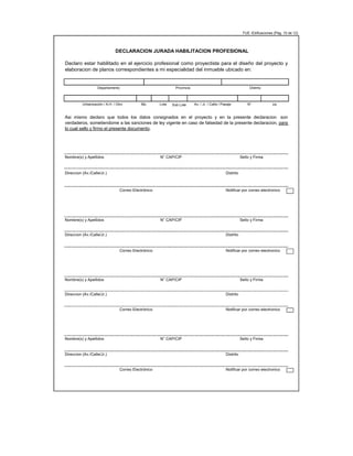 FUE -Edificaciones (Pág. 10 de 12)
Int.
Nombre(s) y Apellidos N° CAP/CIP Sello y Firma
Direccion (Av./Calle/Jr.) Distrito
Correo Electrónico Notificar por correo electronico
Nombre(s) y Apellidos N° CAP/CIP Sello y Firma
Direccion (Av./Calle/Jr.) Distrito
Correo Electrónico Notificar por correo electronico
Nombre(s) y Apellidos N° CAP/CIP Sello y Firma
Direccion (Av./Calle/Jr.) Distrito
Correo Electrónico Notificar por correo electronico
Nombre(s) y Apellidos N° CAP/CIP Sello y Firma
Direccion (Av./Calle/Jr.) Distrito
Correo Electrónico Notificar por correo electronico
Sub Lote
Lote
Mz.
Urbanización / A.H. / Otro
DECLARACION JURADA HABILITACION PROFESIONAL
Declaro estar habilitado en el ejercicio profesional como proyectista para el diseño del proyecto y
elaboracion de planos correspondientes a mi especialidad del inmueble ubicado en:
Asi mismo declaro que todos los datos consignados en el proyecto y en la presente declaracion son
verdaderos, sometiendome a las sanciones de ley vigente en caso de falsedad de la presente declaracion, para
lo cual sello y firmo el presente documento.
Distrito
Provincia
Departamento
N°
Av. / Jr. / Calle / Pasaje
 