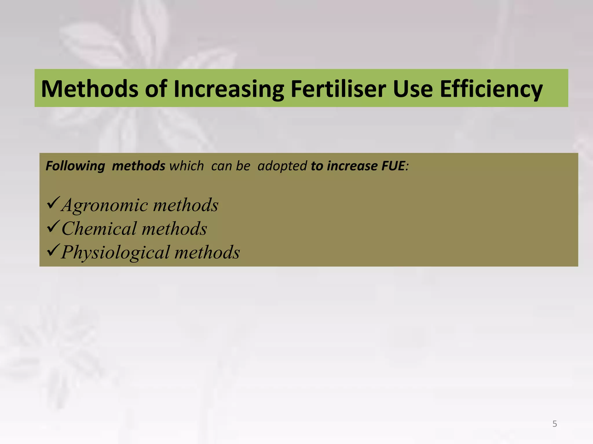 Methods of Increasing Fertiliser Use Efficiency
5
Following methods which can be adopted to increase FUE:
Agronomic methods
Chemical methods
Physiological methods
 