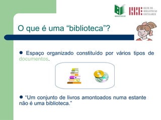 O que é uma “biblioteca”? “ Um conjunto de livros amontoados numa estante não é uma biblioteca.” Espaço organizado constituído por vários tipos de  documentos .  