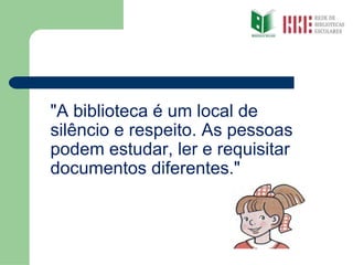 "A biblioteca é um local de silêncio e respeito. As pessoas podem estudar, ler e requisitar documentos diferentes." 