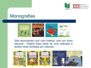 Monografias São documentos com uma história, com um único assunto... Podem fazer parte de uma colecção e podem estar divididos por volumes. 