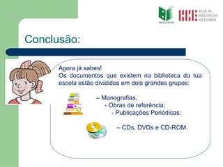 Conclusão: Agora já sabes! Os documentos que existem na biblioteca da tua escola estão divididos em dois grandes grupos: –  Monografias,  - Obras de referência; - Publicações Periódicas; –  CDs, DVDs e CD-ROM. 