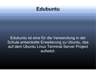 Edubuntu Edubuntu ist eine für die Verwendung in der Schule entwickelte Erweiterung zu Ubuntu, das auf dem Ubuntu Linux Terminal Server Project aufsetzt. 
